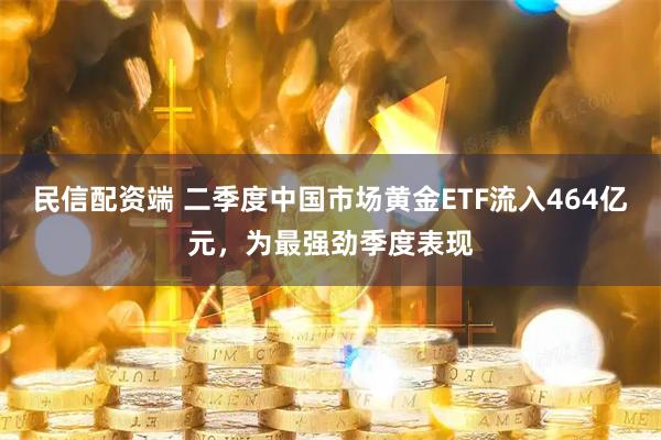 民信配资端 二季度中国市场黄金ETF流入464亿元，为最强劲季度表现