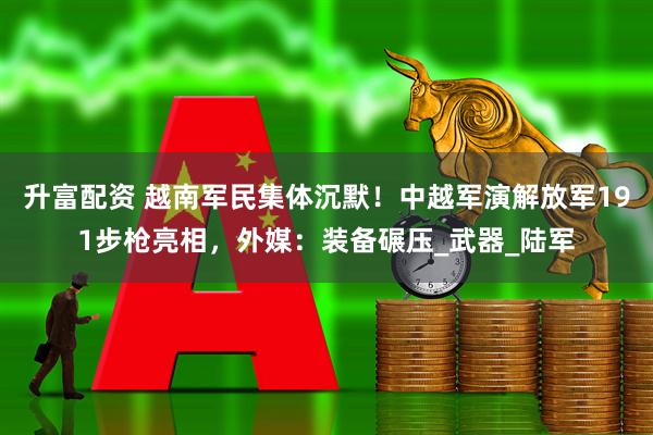 升富配资 越南军民集体沉默！中越军演解放军191步枪亮相，外媒：装备碾压_武器_陆军