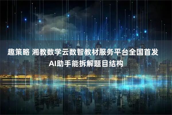 趣策略 湘教数学云数智教材服务平台全国首发   AI助手能拆解题目结构
