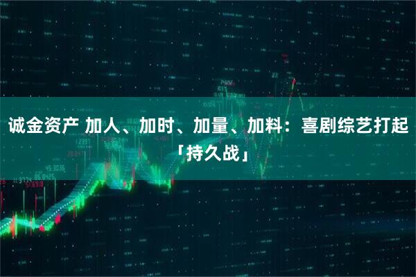 诚金资产 加人、加时、加量、加料：喜剧综艺打起「持久战」