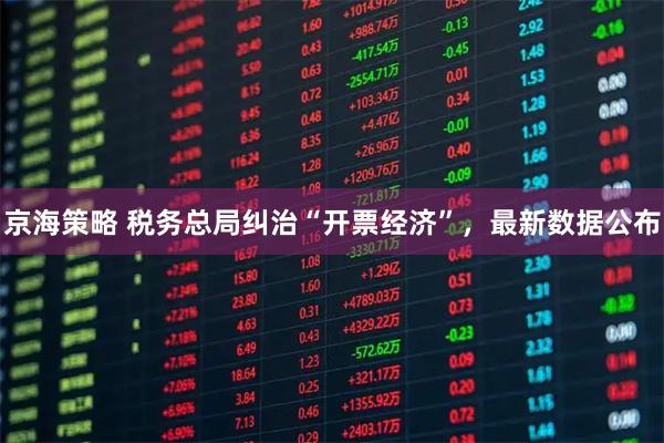 京海策略 税务总局纠治“开票经济”，最新数据公布
