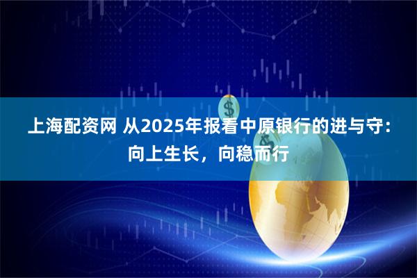 上海配资网 从2025年报看中原银行的进与守：向上生长，向稳而行