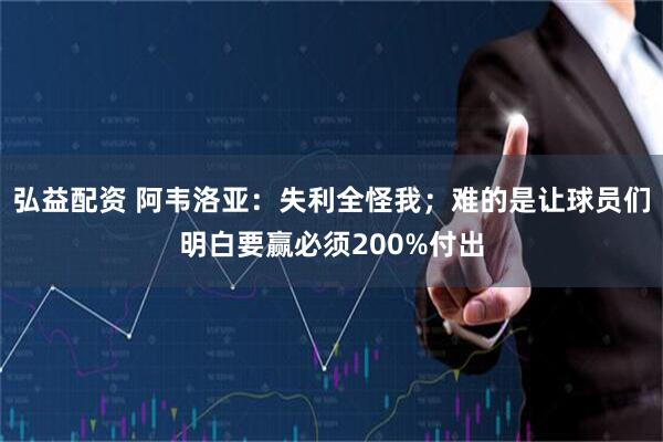 弘益配资 阿韦洛亚：失利全怪我；难的是让球员们明白要赢必须200%付出