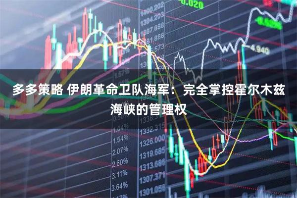 多多策略 伊朗革命卫队海军：完全掌控霍尔木兹海峡的管理权