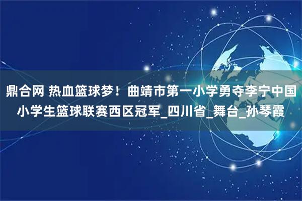 鼎合网 热血篮球梦！曲靖市第一小学勇夺李宁中国小学生篮球联赛西区冠军_四川省_舞台_孙琴霞